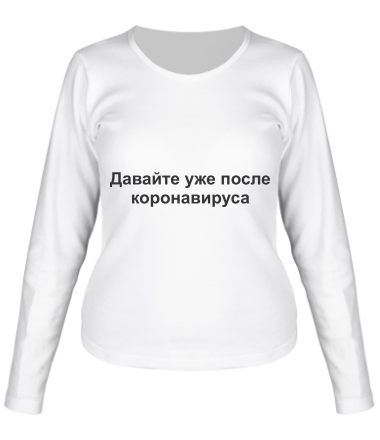 Женская футболка длинный рукав Давайте уже после Коронавируса 